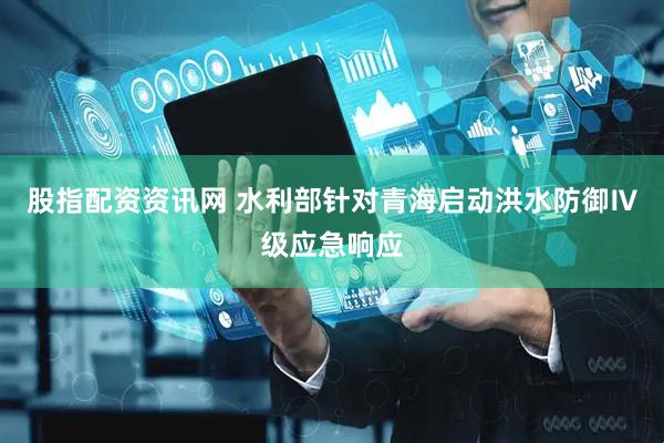 股指配资资讯网 水利部针对青海启动洪水防御Ⅳ级应急响应