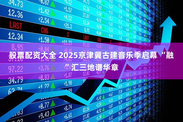 股票配资大全 2025京津冀古建音乐季启幕 “融”汇三地谱华章
