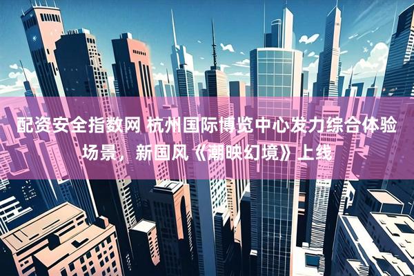 配资安全指数网 杭州国际博览中心发力综合体验场景，新国风《潮映幻境》上线