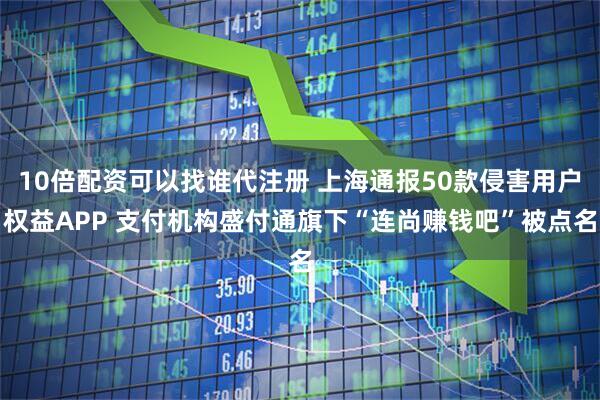 10倍配资可以找谁代注册 上海通报50款侵害用户权益APP 支付机构盛付通旗下“连尚赚钱吧”被点名