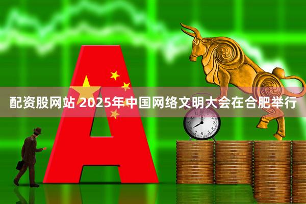 配资股网站 2025年中国网络文明大会在合肥举行