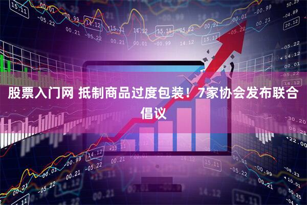 股票入门网 抵制商品过度包装！7家协会发布联合倡议