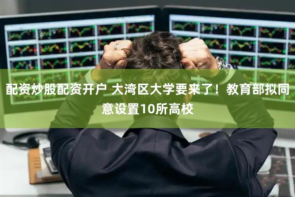 配资炒股配资开户 大湾区大学要来了！教育部拟同意设置10所高校