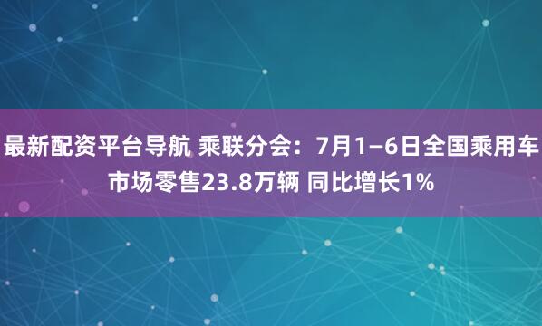 最新配资平台导航 乘联分会：7月1—6日全国乘用车市场零售23.8万辆 同比增长1%