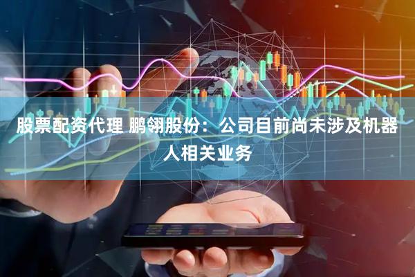 股票配资代理 鹏翎股份：公司目前尚未涉及机器人相关业务