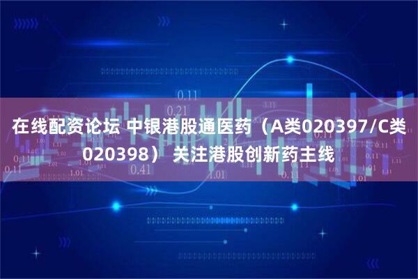 在线配资论坛 中银港股通医药（A类020397/C类020398） 关注港股创新药主线
