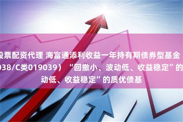 股票配资代理 海富通添利收益一年持有期债券型基金（A类019038/C类019039） “回撤小、波动低、收益稳定”的质优债基