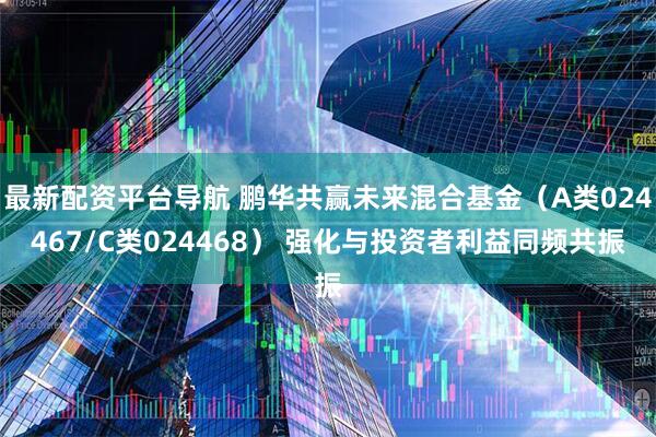 最新配资平台导航 鹏华共赢未来混合基金（A类024467/C类024468） 强化与投资者利益同频共振