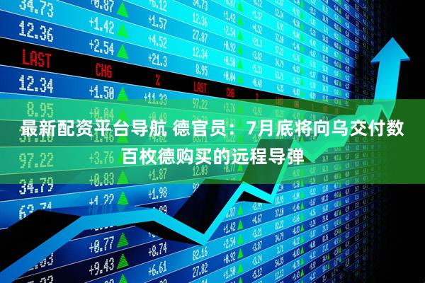 最新配资平台导航 德官员：7月底将向乌交付数百枚德购买的远程导弹
