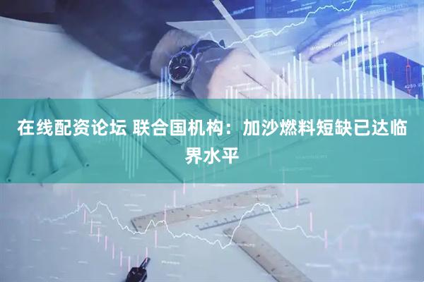 在线配资论坛 联合国机构：加沙燃料短缺已达临界水平