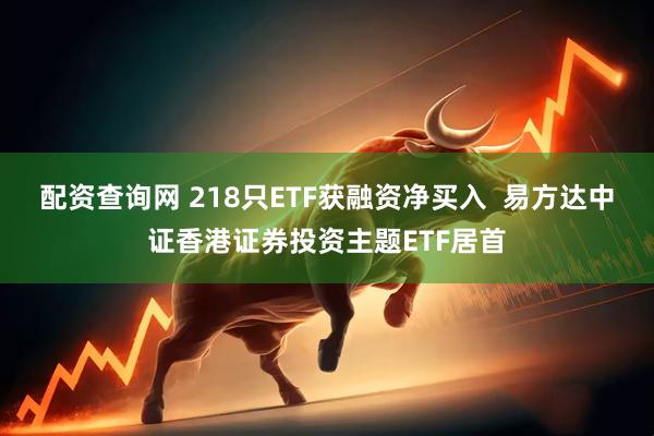 配资查询网 218只ETF获融资净买入  易方达中证香港证券投资主题ETF居首