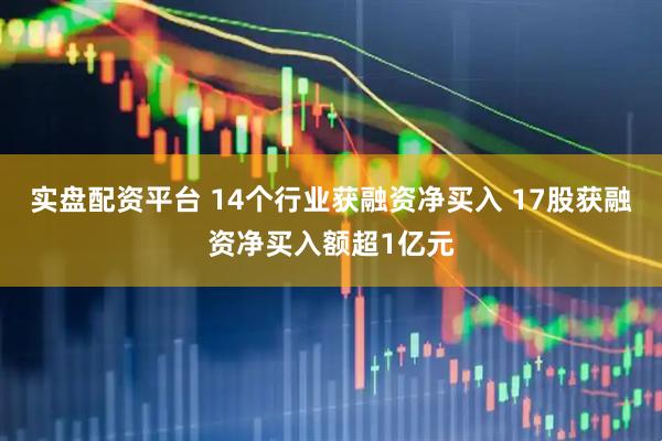 实盘配资平台 14个行业获融资净买入 17股获融资净买入额超1亿元