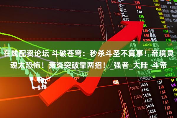 在线配资论坛 斗破苍穹：秒杀斗圣不算事！帝境灵魂太恐怖！萧炎突破靠两招！_强者_大陆_斗帝
