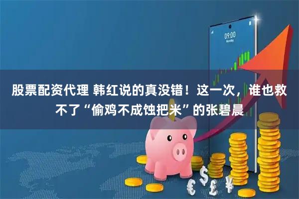 股票配资代理 韩红说的真没错！这一次，谁也救不了“偷鸡不成蚀把米”的张碧晨