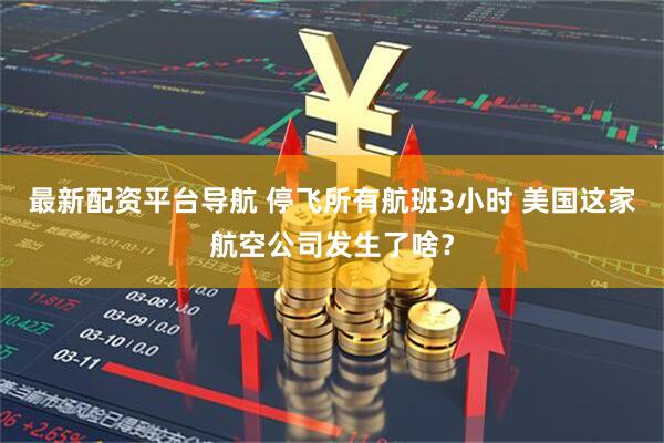 最新配资平台导航 停飞所有航班3小时 美国这家航空公司发生了啥？