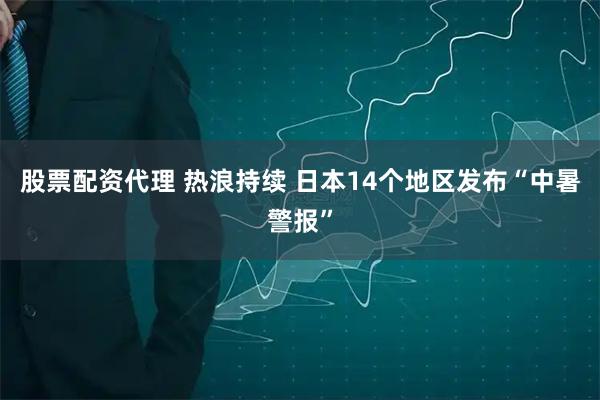 股票配资代理 热浪持续 日本14个地区发布“中暑警报”