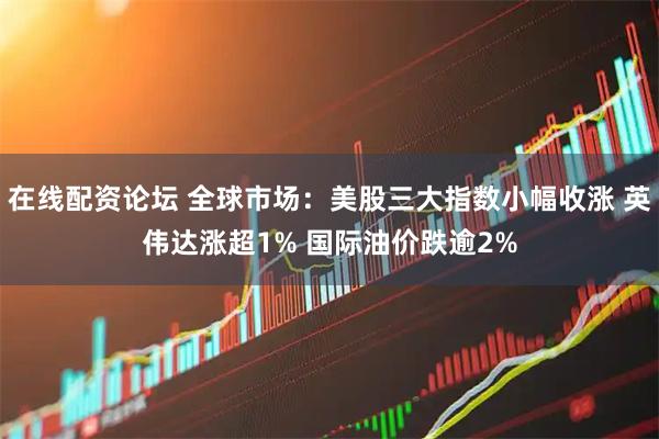 在线配资论坛 全球市场：美股三大指数小幅收涨 英伟达涨超1% 国际油价跌逾2%