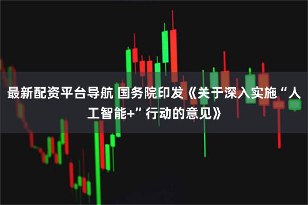 最新配资平台导航 国务院印发《关于深入实施“人工智能+”行动的意见》