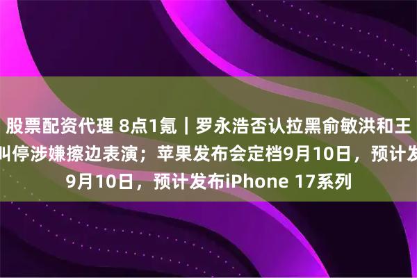 股票配资代理 8点1氪｜罗永浩否认拉黑俞敏洪和王自如；深圳欢乐谷叫停涉嫌擦边表演；苹果发布会定档9月10日，预计发布iPhone 17系列