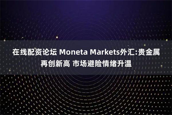 在线配资论坛 Moneta Markets外汇:贵金属再创新高 市场避险情绪升温
