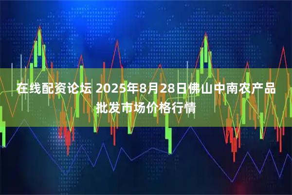 在线配资论坛 2025年8月28日佛山中南农产品批发市场价格行情