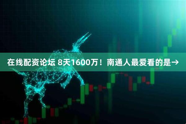 在线配资论坛 8天1600万！南通人最爱看的是→