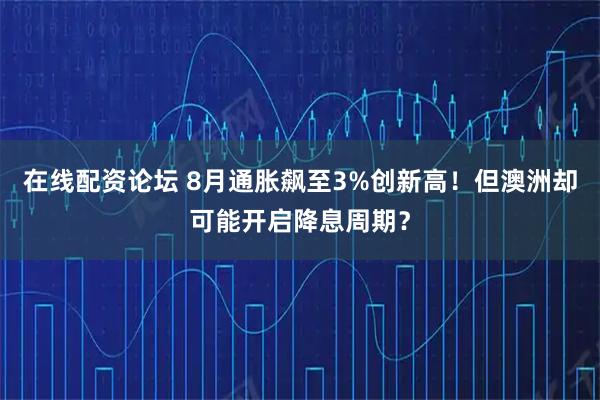 在线配资论坛 8月通胀飙至3%创新高!但澳洲却可能开启降息周期?