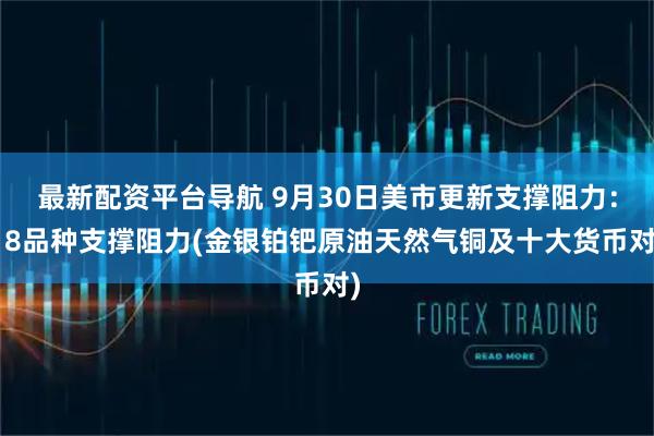 最新配资平台导航 9月30日美市更新支撑阻力：18品种支撑阻力(金银铂钯原油天然气铜及十大货币对)