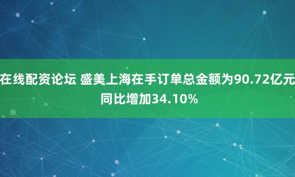 在线配资论坛 盛美上海在手订单总金额为90.72亿元 同比增加34.10%
