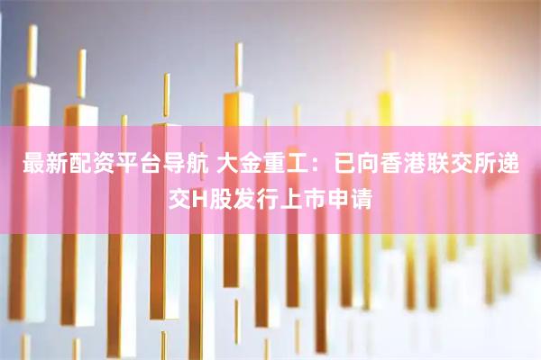 最新配资平台导航 大金重工：已向香港联交所递交H股发行上市申请